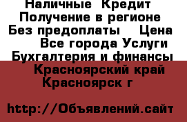 Наличные. Кредит. Получение в регионе Без предоплаты. › Цена ­ 10 - Все города Услуги » Бухгалтерия и финансы   . Красноярский край,Красноярск г.